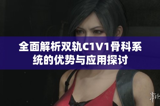 全面解析双轨C1V1骨科系统的优势与应用探讨