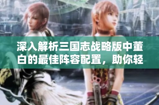 深入解析三国志战略版中董白的最佳阵容配置，助你轻松掌控战场制胜之道！
