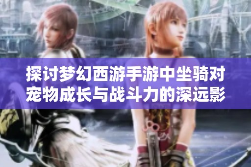 探讨梦幻西游手游中坐骑对宠物成长与战斗力的深远影响分析