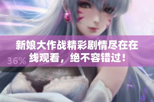 新娘大作战精彩剧情尽在在线观看，绝不容错过！