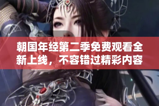 朝国年经第二季免费观看全新上线，不容错过精彩内容