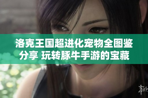 洛克王国超进化宠物全图鉴分享 玩转豚牛手游的宝藏宠物攻略