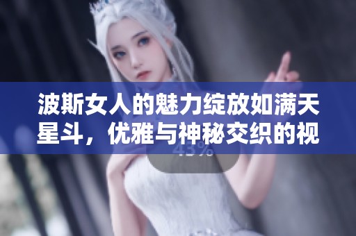 波斯女人的魅力绽放如满天星斗，优雅与神秘交织的视觉盛宴