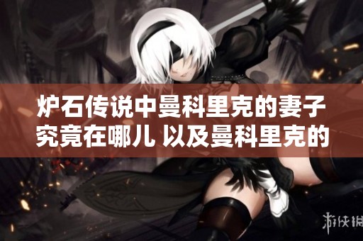 炉石传说中曼科里克的妻子究竟在哪儿 以及曼科里克的卡牌效果解析