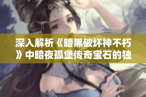 深入解析《暗黑破坏神不朽》中暗夜孤堡传奇宝石的独特属性与应用技巧