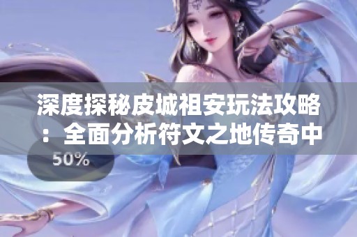 深度探秘皮城祖安玩法攻略：全面分析符文之地传奇中的重要区域与战斗策略