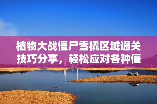 植物大战僵尸雪橇区域通关技巧分享，轻松应对各种僵尸挑战的方法解析