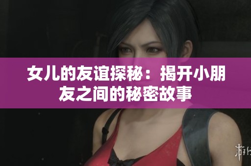 女儿的友谊探秘：揭开小朋友之间的秘密故事