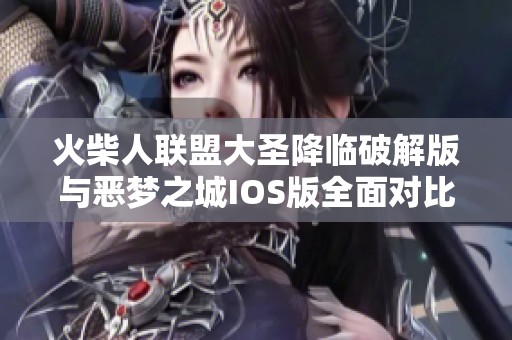 火柴人联盟大圣降临破解版与恶梦之城IOS版全面对比解析，谁才是手游之王