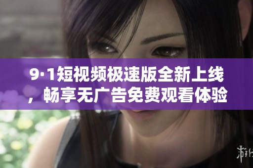 9·1短视频极速版全新上线，畅享无广告免费观看体验
