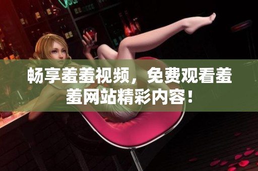 畅享羞羞视频，免费观看羞羞网站精彩内容！