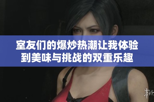 室友们的爆炒热潮让我体验到美味与挑战的双重乐趣