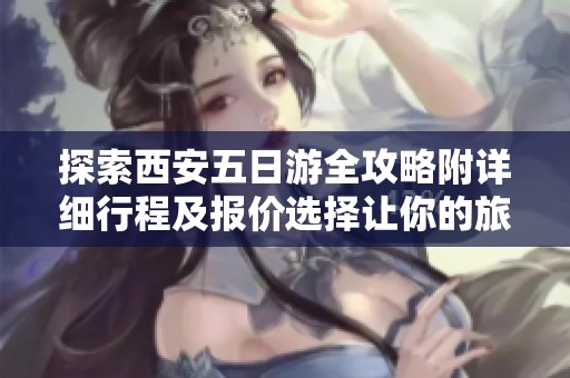 探索西安五日游全攻略附详细行程及报价选择让你的旅行轻松无忧