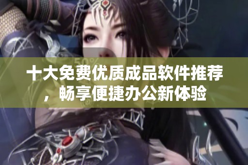 十大免费优质成品软件推荐，畅享便捷办公新体验