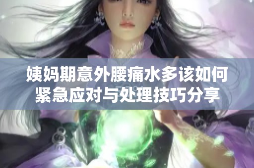 姨妈期意外腰痛水多该如何紧急应对与处理技巧分享