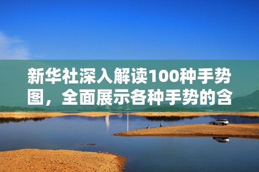 新华社深入解读100种手势图，全面展示各种手势的含义与应用场景