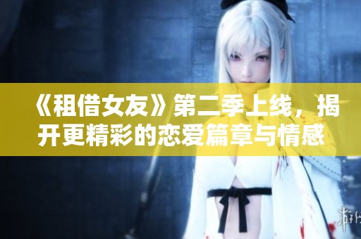 《租借女友》第二季上线，揭开更精彩的恋爱篇章与情感纠葛