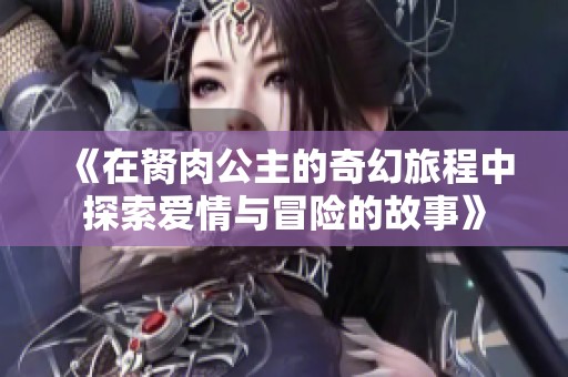 《在胬肉公主的奇幻旅程中探索爱情与冒险的故事》