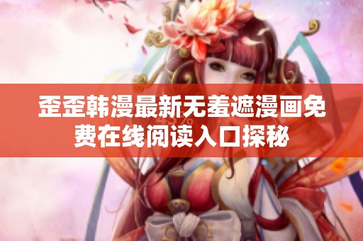 歪歪韩漫最新无羞遮漫画免费在线阅读入口探秘