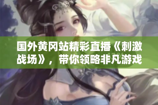 国外黄冈站精彩直播《刺激战场》，带你领略非凡游戏体验