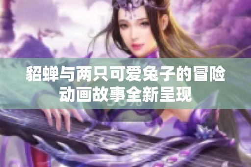 貂蝉与两只可爱兔子的冒险动画故事全新呈现