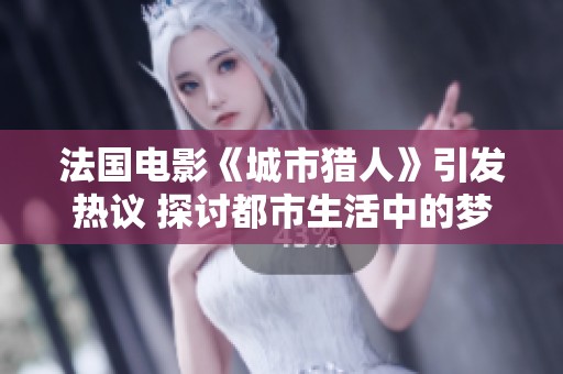 法国电影《城市猎人》引发热议 探讨都市生活中的梦想与现实的冲突