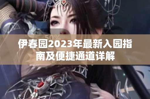 伊春园2023年最新入园指南及便捷通道详解