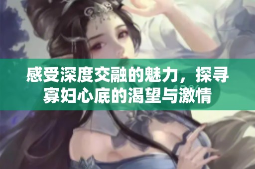 感受深度交融的魅力，探寻寡妇心底的渴望与激情