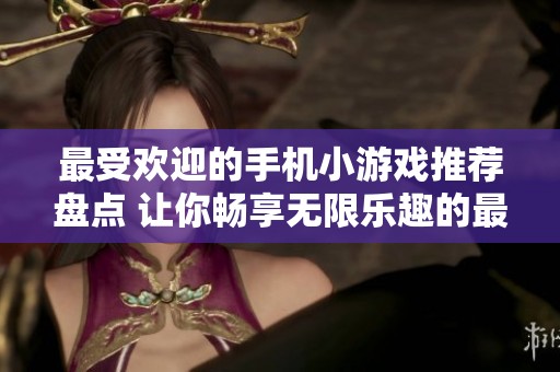 最受欢迎的手机小游戏推荐盘点 让你畅享无限乐趣的最佳选择