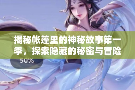 揭秘帐篷里的神秘故事第一季，探索隐藏的秘密与冒险合集