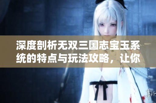 深度剖析无双三国志宝玉系统的特点与玩法攻略，让你在游戏中更具优势