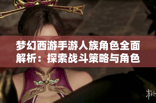 梦幻西游手游人族角色全面解析：探索战斗策略与角色深度特点
