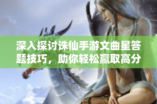 深入探讨诛仙手游文曲星答题技巧，助你轻松赢取高分秘籍揭秘