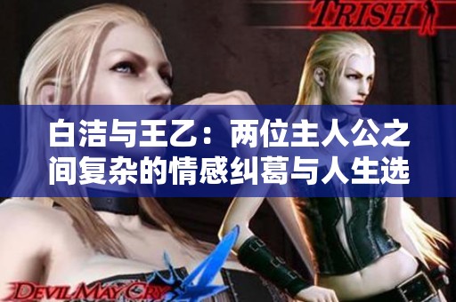 白洁与王乙：两位主人公之间复杂的情感纠葛与人生选择
