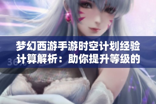 梦幻西游手游时空计划经验计算解析：助你提升等级的必备攻略与技巧
