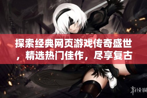 探索经典网页游戏传奇盛世，精选热门佳作，尽享复古魅力与刺激冒险之旅