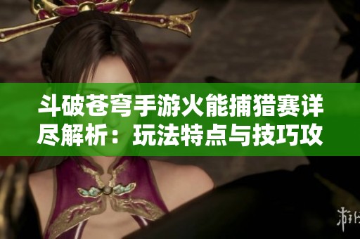 斗破苍穹手游火能捕猎赛详尽解析：玩法特点与技巧攻略全攻略