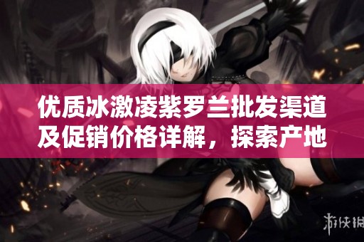 优质冰激凌紫罗兰批发渠道及促销价格详解，探索产地货源信息与市场动态