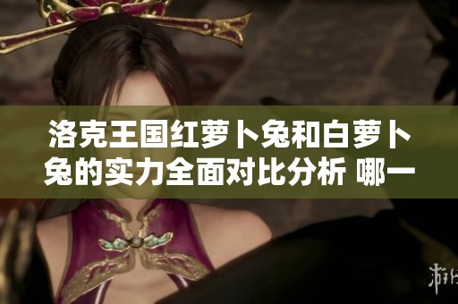洛克王国红萝卜兔和白萝卜兔的实力全面对比分析 哪一只宠物更强大呢