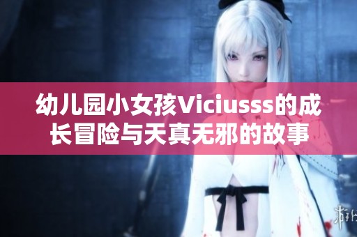 幼儿园小女孩Viciusss的成长冒险与天真无邪的故事