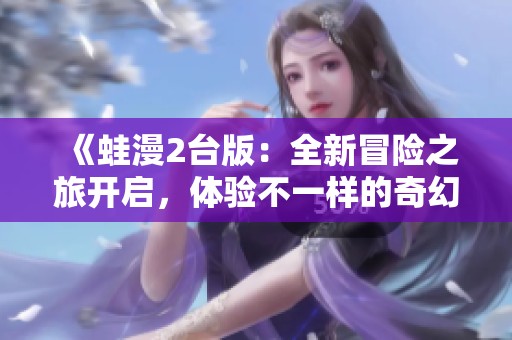《蛙漫2台版：全新冒险之旅开启，体验不一样的奇幻世界》