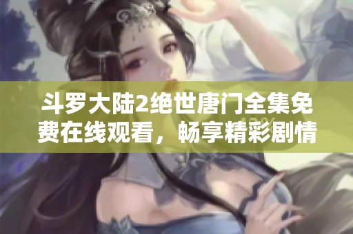 斗罗大陆2绝世唐门全集免费在线观看，畅享精彩剧情与角色成长