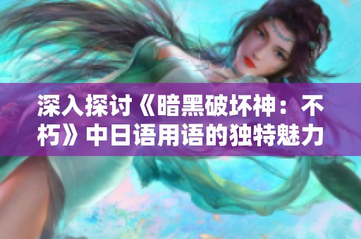 深入探讨《暗黑破坏神：不朽》中日语用语的独特魅力与文化内涵