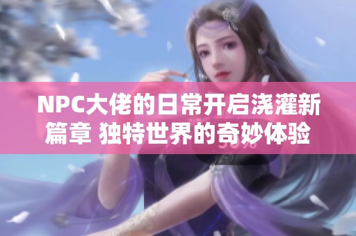 NPC大佬的日常开启浇灌新篇章 独特世界的奇妙体验