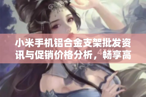 小米手机铝合金支架批发资讯与促销价格分析，畅享高品质手机配件选择