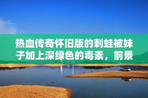 热血传奇怀旧版的刺蛙被妹子加上深绿色的毒素，前景如何引发玩家热议