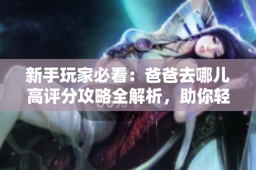 新手玩家必看：爸爸去哪儿高评分攻略全解析，助你轻松上手游戏技巧与策略