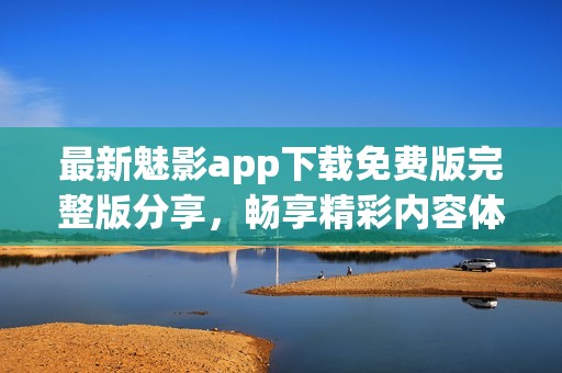 最新魅影app下载免费版完整版分享，畅享精彩内容体验