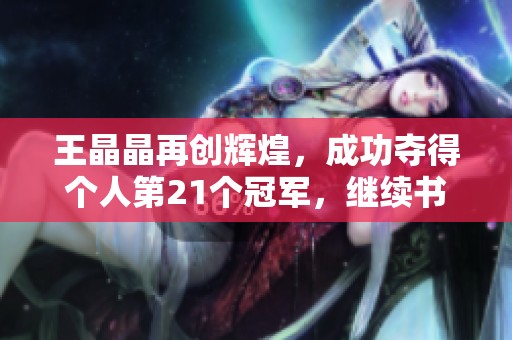 王晶晶再创辉煌，成功夺得个人第21个冠军，继续书写篮球传奇人生