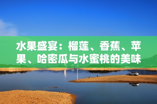 水果盛宴：榴莲、香蕉、苹果、哈密瓜与水蜜桃的美味搭配之旅